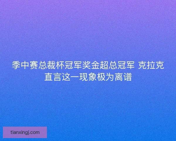 季中赛总裁杯冠军奖金超总冠军 克拉克直言这一现象极为离谱